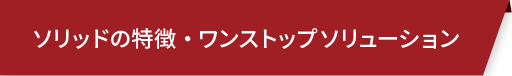 ソリッドの特徴・ワンストップソリューション